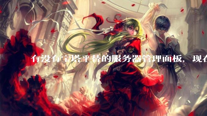 有没有宝塔平替的服务器管理面板，现在宝塔越来越贵了，也太臃肿了？