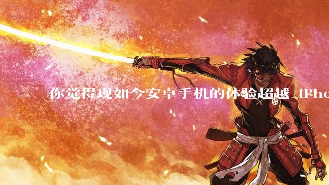 你觉得现如今安卓手机的体验超越 iPhone 了吗？