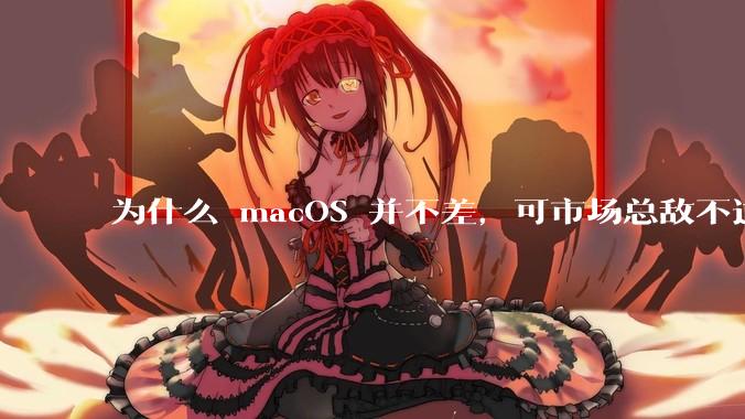为什么 macOS 并不差，可市场总敌不过 Windows？