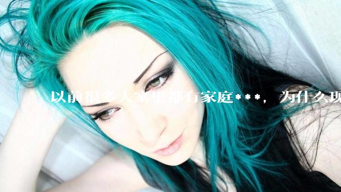 以前很多人家里都有家庭***，为什么现在几乎看不到了？